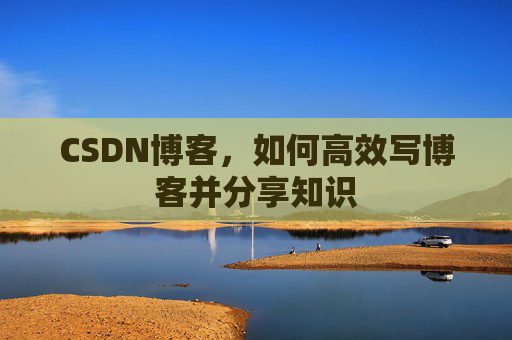 CSDN博客,如何高效写博客并分享知识