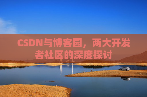 CSDN与博客园,两大开发者社区的深度探讨